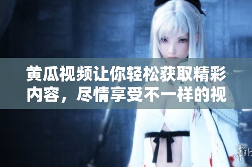 黄瓜视频让你轻松获取精彩内容，尽情享受不一样的视听体验。