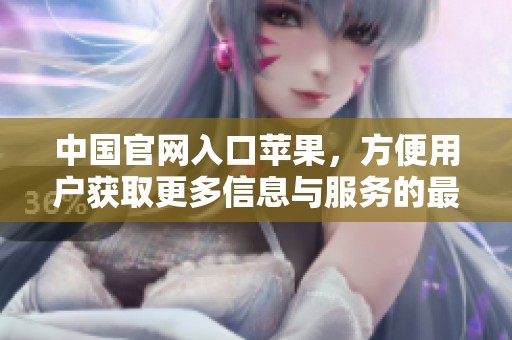 中国官网入口苹果，方便用户获取更多信息与服务的最佳选择