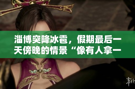 淄博突降冰雹，假期最后一天傍晚的情景“像有人拿一盆冰泼下来”