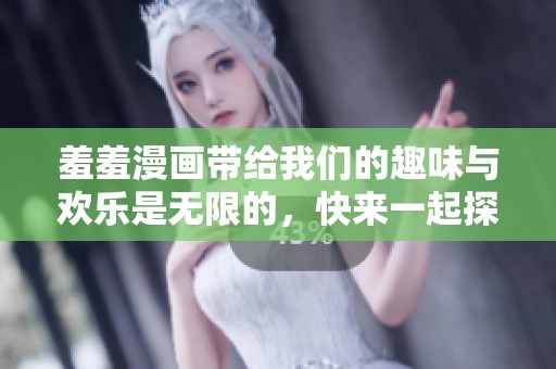 羞羞漫画带给我们的趣味与欢乐是无限的，快来一起探索吧！
