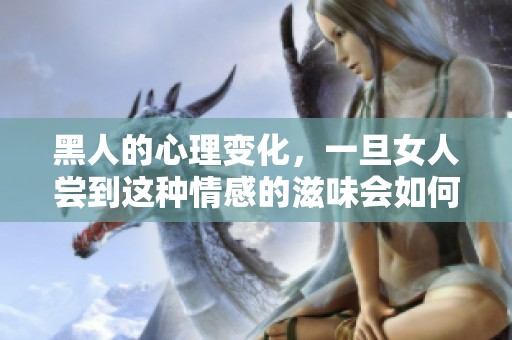 黑人的心理变化，一旦女人尝到这种情感的滋味会如何呢