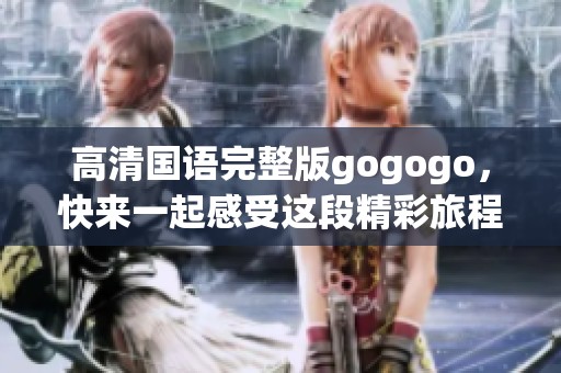 高清国语完整版gogogo，快来一起感受这段精彩旅程吧