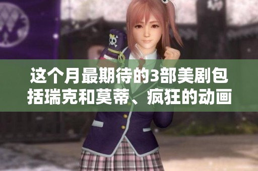 这个月最期待的3部美剧包括瑞克和莫蒂、疯狂的动画和机器人题材作品