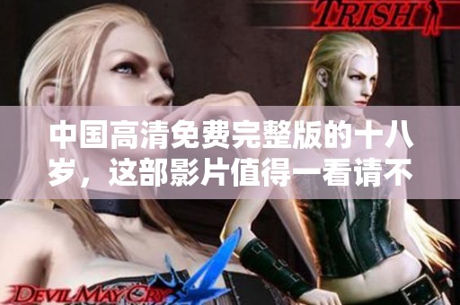 中国高清免费完整版的十八岁，这部影片值得一看请不要错过