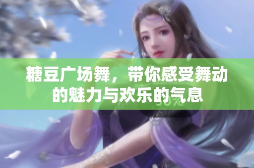 糖豆广场舞，带你感受舞动的魅力与欢乐的气息