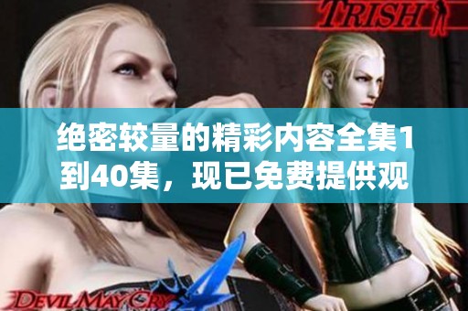 绝密较量的精彩内容全集1到40集，现已免费提供观看体验