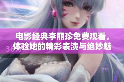 电影经典李丽珍免费观看，体验她的精彩表演与绝妙魅力