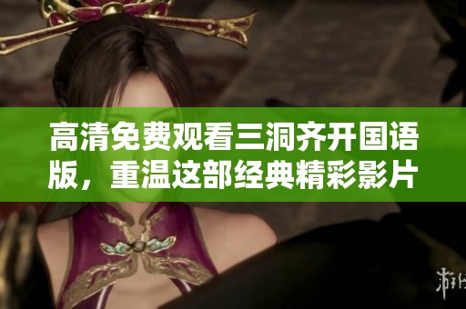 高清免费观看三洞齐开国语版，重温这部经典精彩影片的全新体验