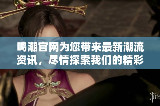 鸣潮官网为您带来最新潮流资讯，尽情探索我们的精彩内容与服务。