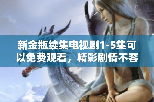 新金瓶续集电视剧1-5集可以免费观看，精彩剧情不容错过！