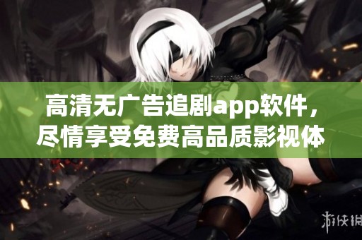高清无广告追剧app软件，尽情享受免费高品质影视体验