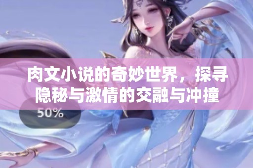 肉文小说的奇妙世界，探寻隐秘与激情的交融与冲撞