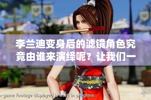 李兰迪变身后的滤镜角色究竟由谁来演绎呢？让我们一起揭晓答案！