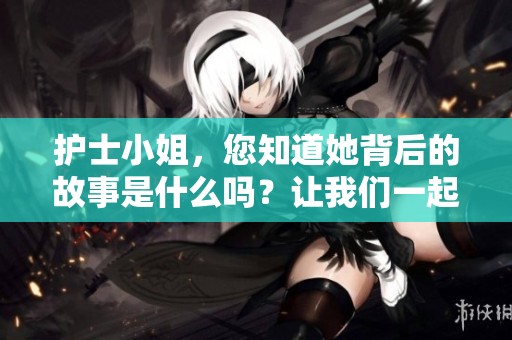 护士小姐，您知道她背后的故事是什么吗？让我们一起来探讨一下。