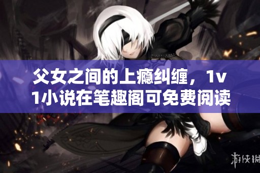 父女之间的上瘾纠缠，1v1小说在笔趣阁可免费阅读