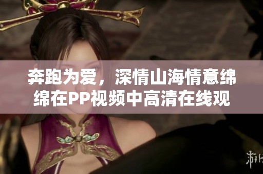奔跑为爱，深情山海情意绵绵在PP视频中高清在线观看