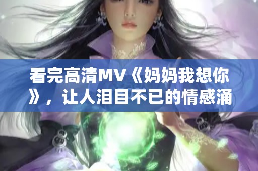看完高清MV《妈妈我想你》，让人泪目不已的情感涌上心头
