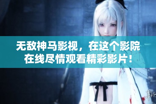 无敌神马影视，在这个影院在线尽情观看精彩影片！