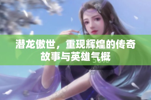 潜龙傲世，重现辉煌的传奇故事与英雄气概