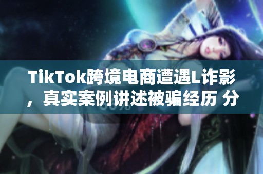 TikTok跨境电商遭遇L诈影，真实案例讲述被骗经历 分享警示大家！
