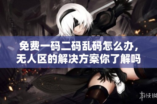 免费一码二码乱码怎么办，无人区的解决方案你了解吗
