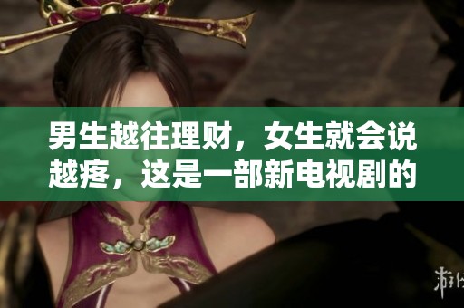 男生越往理财，女生就会说越疼，这是一部新电视剧的故事。