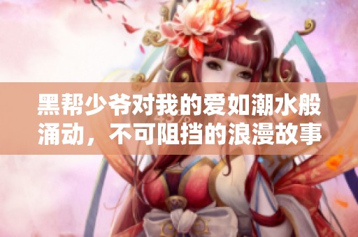 黑帮少爷对我的爱如潮水般涌动，不可阻挡的浪漫故事