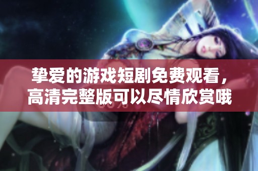 挚爱的游戏短剧免费观看，高清完整版可以尽情欣赏哦