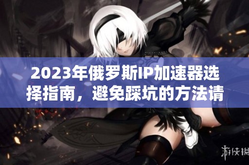 2023年俄罗斯IP加速器选择指南，避免踩坑的方法请看九零云资讯网