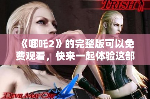 《哪吒2》的完整版可以免费观看，快来一起体验这部精彩动画作品吧