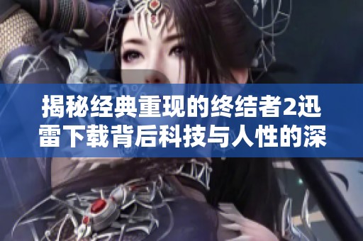 揭秘经典重现的终结者2迅雷下载背后科技与人性的深刻内涵