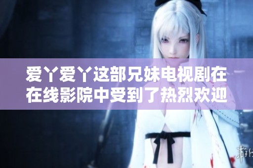 爱丫爱丫这部兄妹电视剧在在线影院中受到了热烈欢迎