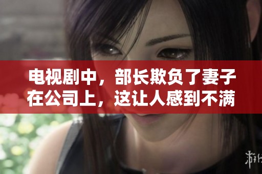 电视剧中，部长欺负了妻子在公司上，这让人感到不满和愤怒