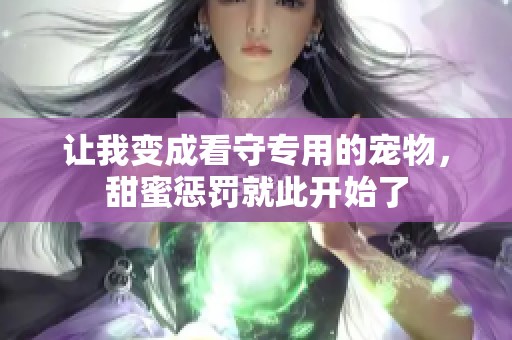 让我变成看守专用的宠物，甜蜜惩罚就此开始了