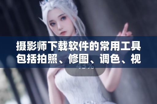 摄影师下载软件的常用工具包括拍照、修图、调色、视频处理与排版