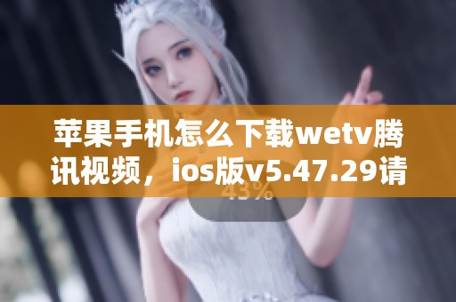 苹果手机怎么下载wetv腾讯视频，ios版v5.47.29请查看3DM手游详细信息
