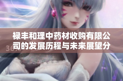 禄丰和理中药材收购有限公司的发展历程与未来展望分析