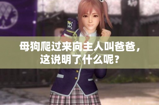 母狗爬过来向主人叫爸爸，这说明了什么呢？