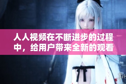 人人视频在不断进步的过程中，给用户带来全新的观看体验与选择