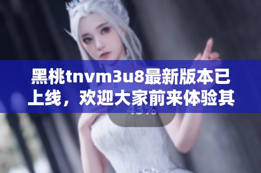 黑桃tnvm3u8最新版本已上线，欢迎大家前来体验其全新功能与性能