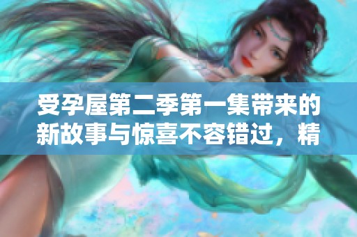 受孕屋第二季第一集带来的新故事与惊喜不容错过，精彩内容敬请期待！