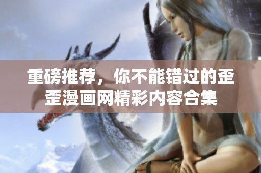 重磅推荐，你不能错过的歪歪漫画网精彩内容合集