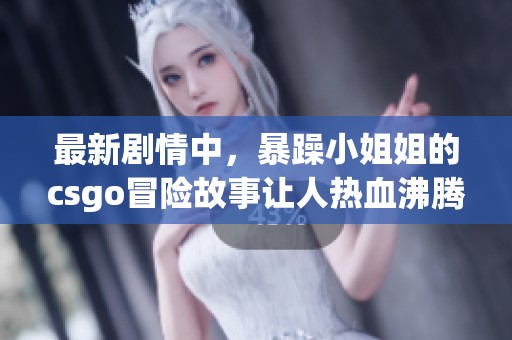 最新剧情中，暴躁小姐姐的csgo冒险故事让人热血沸腾！