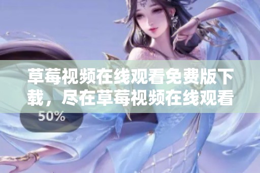 草莓视频在线观看免费版下载，尽在草莓视频在线观看免费最新平台，快来体验吧