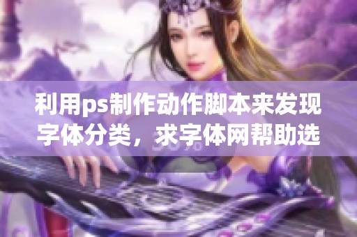 利用ps制作动作脚本来发现字体分类，求字体网帮助选择合适字体。