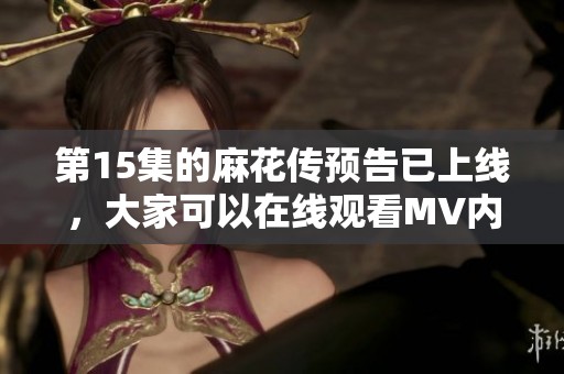 第15集的麻花传预告已上线，大家可以在线观看MV内容啦
