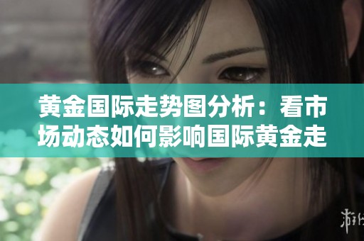 黄金国际走势图分析：看市场动态如何影响国际黄金走向