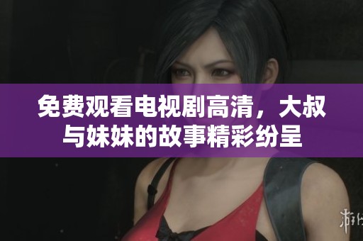 免费观看电视剧高清，大叔与妹妹的故事精彩纷呈