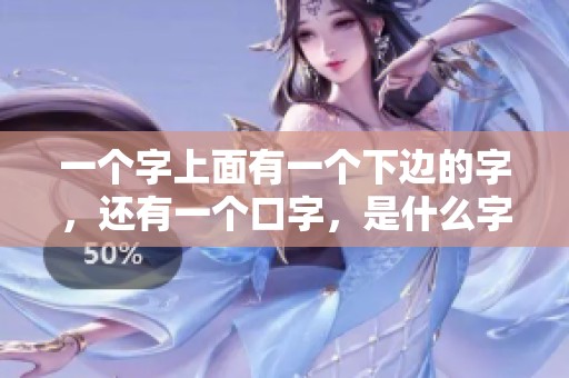 一个字上面有一个下边的字，还有一个口字，是什么字呢