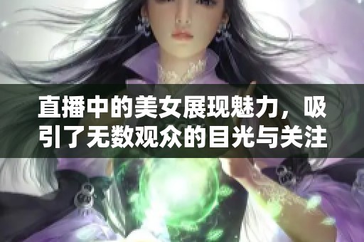 直播中的美女展现魅力，吸引了无数观众的目光与关注。